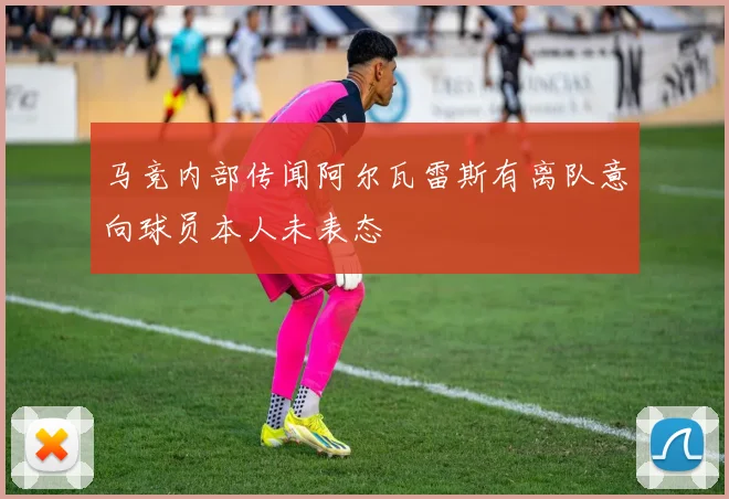 马竞内部传闻阿尔瓦雷斯有离队意向球员本人未表态
