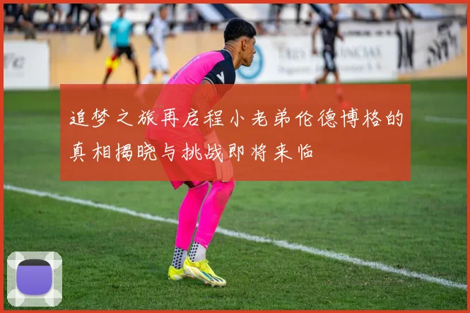 追梦之旅再启程小老弟伦德博格的真相揭晓与挑战即将来临