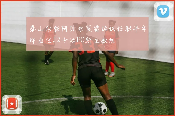 泰山助教阿贝尔莫雷诺仅任职半年即出任J2今治FC新主教练