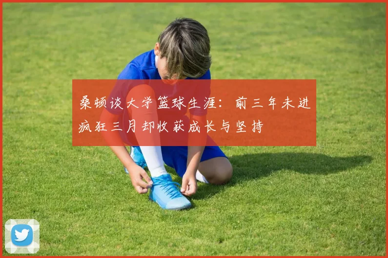 桑顿谈大学篮球生涯：前三年未进疯狂三月却收获成长与坚持