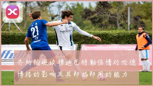 乔约翰逊谈穆迪巴特勒伤情对伦德博格的影响及其即插即用的能力