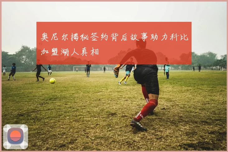 奥尼尔揭秘签约背后故事助力科比加盟湖人真相
