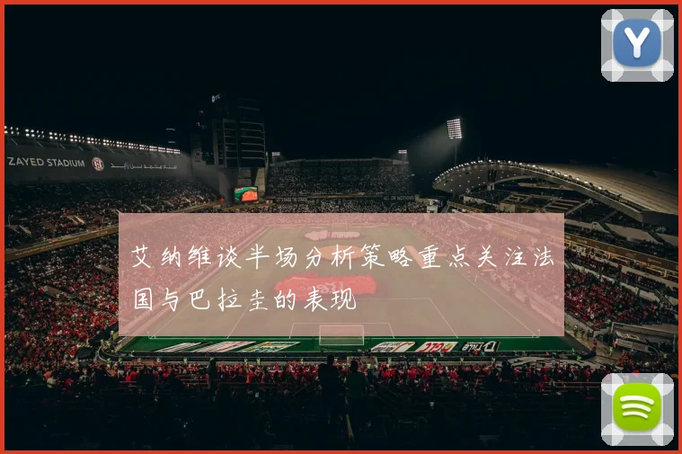 艾纳维谈半场分析策略重点关注法国与巴拉圭的表现