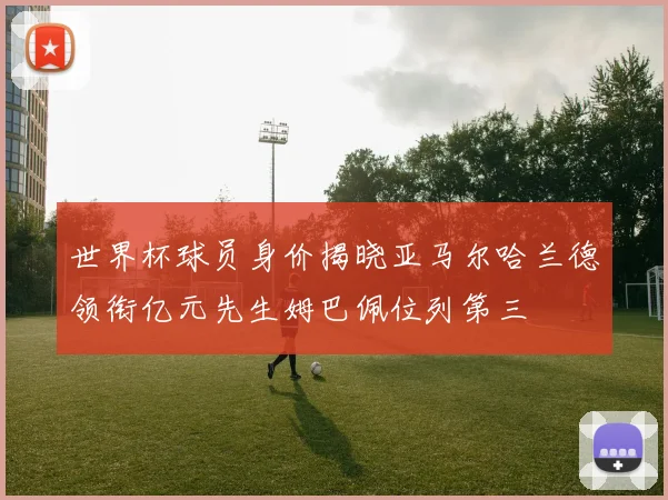 世界杯球员身价揭晓亚马尔哈兰德领衔亿元先生姆巴佩位列第三
