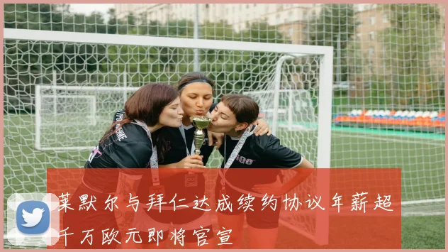 莱默尔与拜仁达成续约协议年薪超千万欧元即将官宣