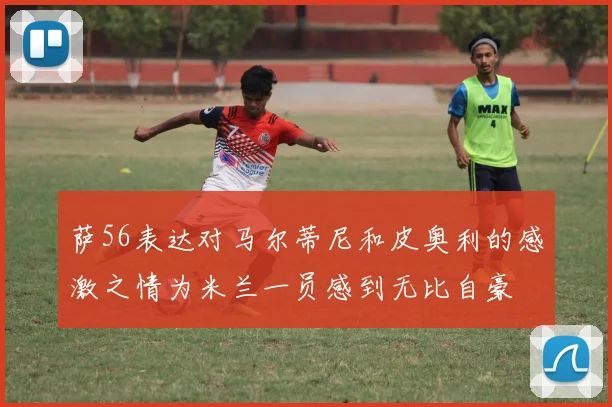 萨56表达对马尔蒂尼和皮奥利的感激之情为米兰一员感到无比自豪