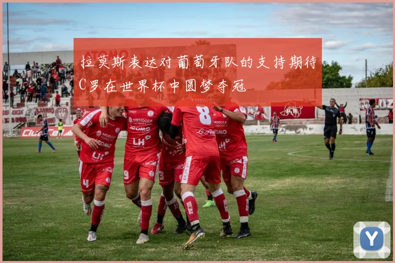 拉莫斯表达对葡萄牙队的支持期待C罗在世界杯中圆梦夺冠
