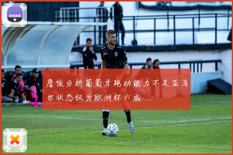 詹俊分析葡萄牙跑动能力不足亚马尔状态仅为欧洲杯六成