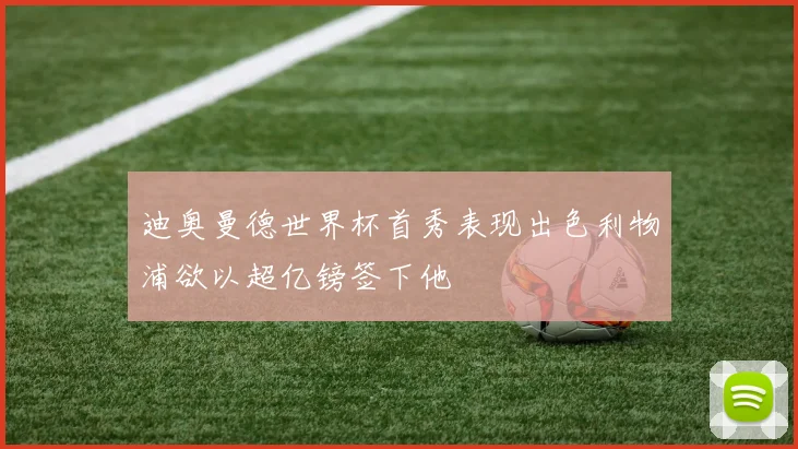 迪奥曼德世界杯首秀表现出色利物浦欲以超亿镑签下他