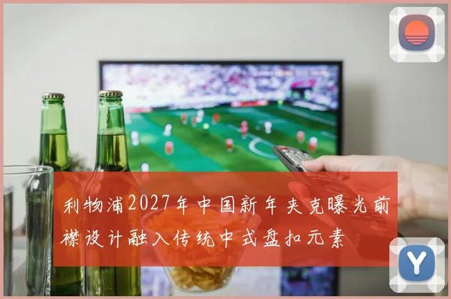 利物浦2027年中国新年夹克曝光前襟设计融入传统中式盘扣元素