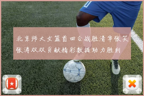 北京师大女篮首回合战胜清华张笑张涛双双贡献精彩数据助力胜利