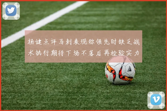 杨健点评马刺表现称领先时缺乏战术执行期待下场不落后再检验实力