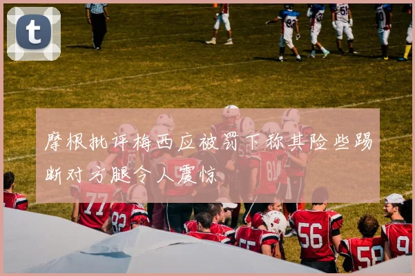 摩根批评梅西应被罚下称其险些踢断对方腿令人震惊