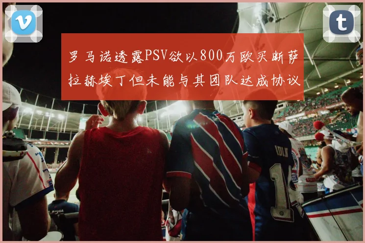 罗马诺透露PSV欲以800万欧买断萨拉赫埃丁但未能与其团队达成协议