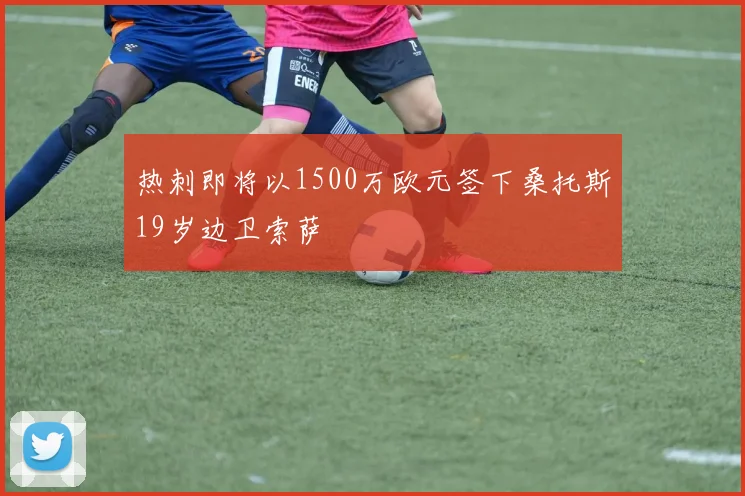 热刺即将以1500万欧元签下桑托斯19岁边卫索萨